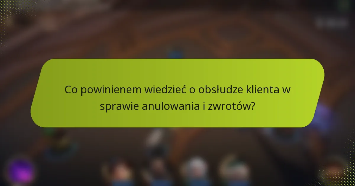 Co powinienem wiedzieć o obsłudze klienta w sprawie anulowania i zwrotów?