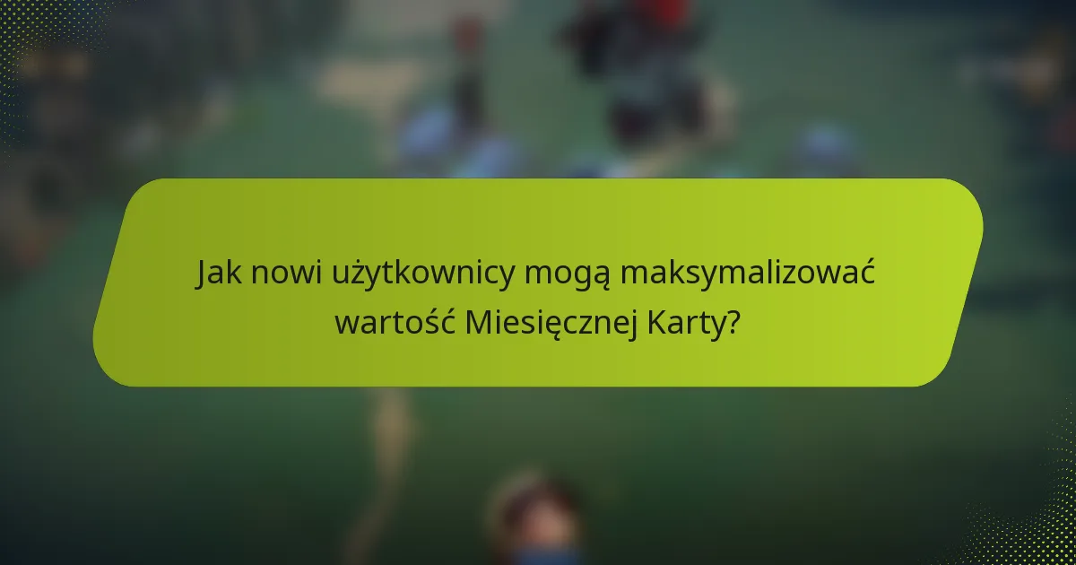 Jak nowi użytkownicy mogą maksymalizować wartość Miesięcznej Karty?