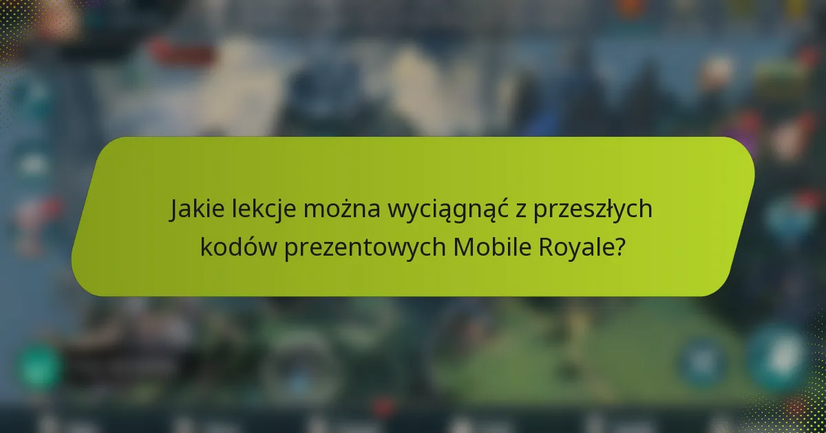 Jakie lekcje można wyciągnąć z przeszłych kodów prezentowych Mobile Royale?
