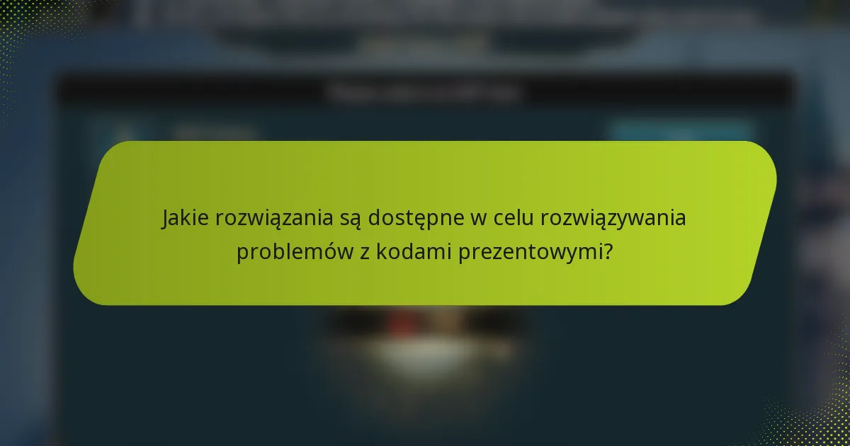 Jakie rozwiązania są dostępne w celu rozwiązywania problemów z kodami prezentowymi?