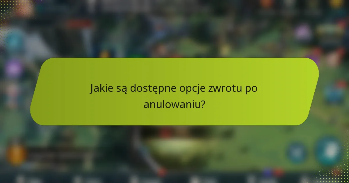 Jakie są dostępne opcje zwrotu po anulowaniu?
