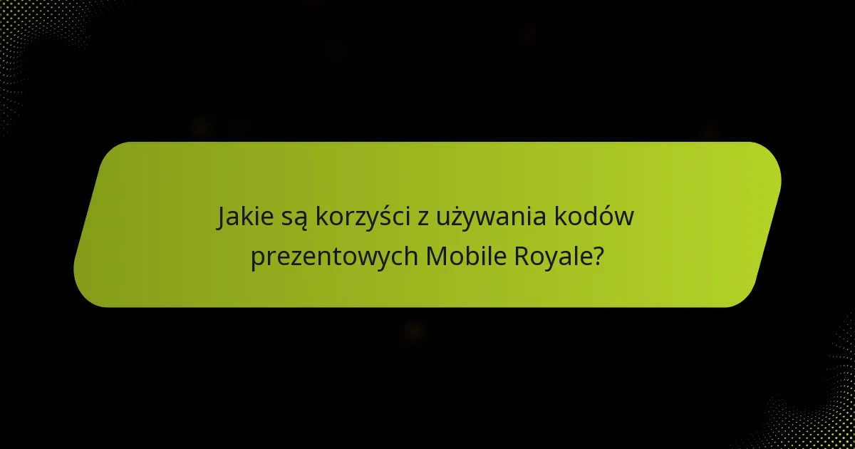 Jakie są korzyści z używania kodów prezentowych Mobile Royale?