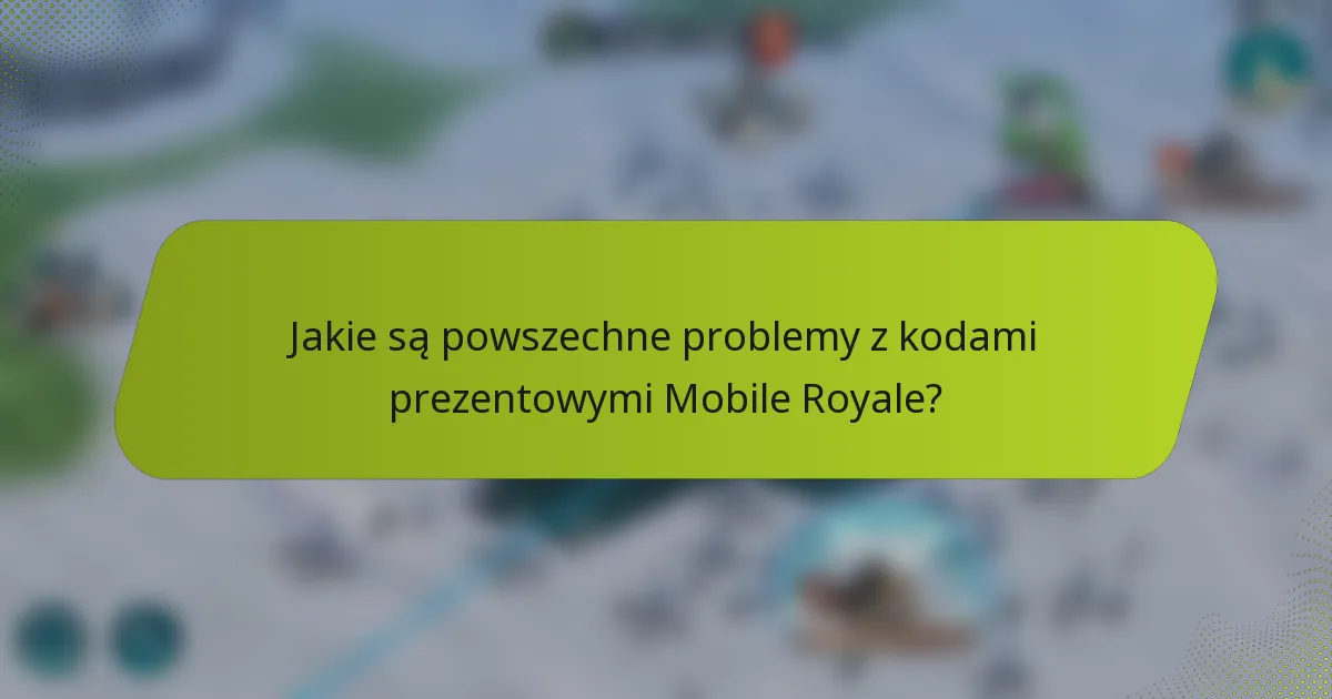Jakie są powszechne problemy z kodami prezentowymi Mobile Royale?